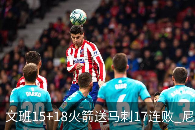 文班15+18火箭送马刺17连败 尼克斯力克猛龙